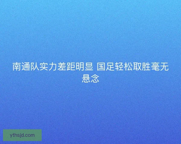 南通队实力差距明显 国足轻松取胜毫无悬念