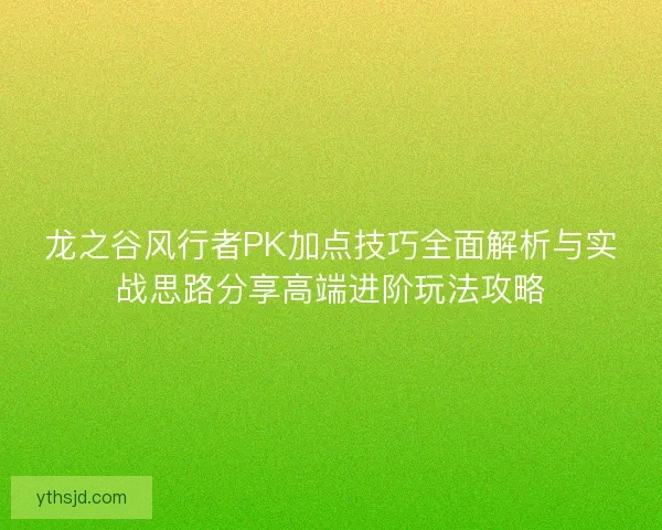龙之谷风行者PK加点技巧全面解析与实战思路分享高端进阶玩法攻略