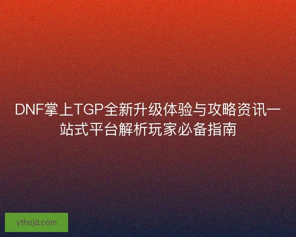DNF掌上TGP全新升级体验与攻略资讯一站式平台解析玩家必备指南
