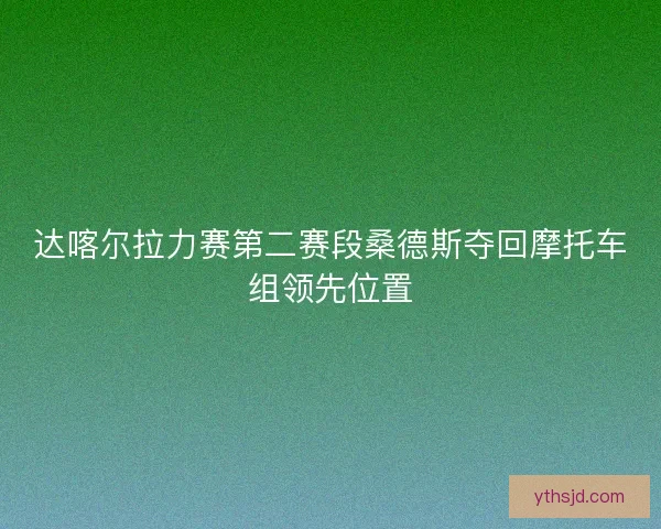 达喀尔拉力赛第二赛段桑德斯夺回摩托车组领先位置