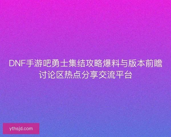DNF手游吧勇士集结攻略爆料与版本前瞻讨论区热点分享交流平台