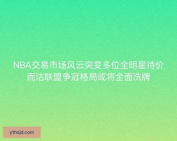 NBA交易市场风云突变多位全明星待价而沽联盟争冠格局或将全面洗牌