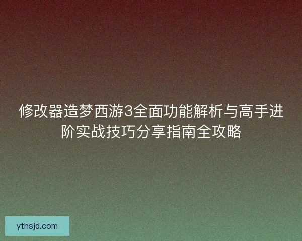 修改器造梦西游3全面功能解析与高手进阶实战技巧分享指南全攻略
