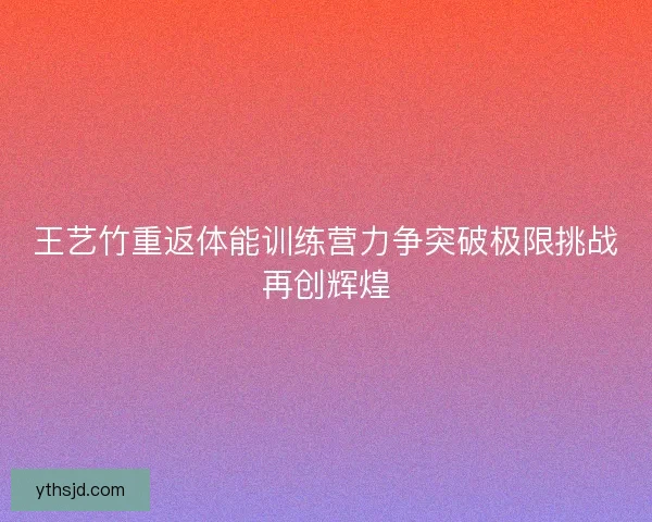 王艺竹重返体能训练营力争突破极限挑战再创辉煌
