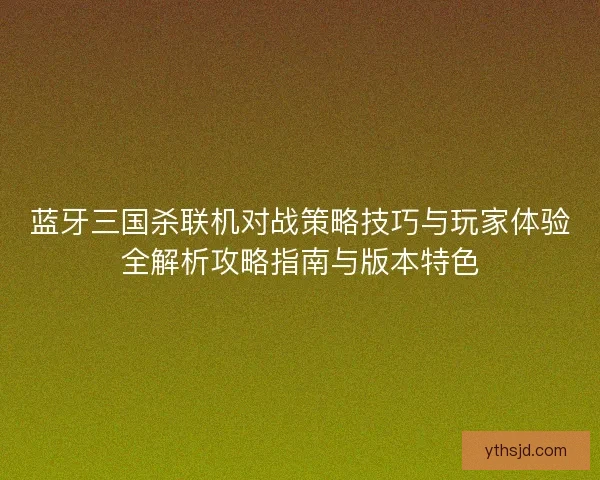 蓝牙三国杀联机对战策略技巧与玩家体验全解析攻略指南与版本特色