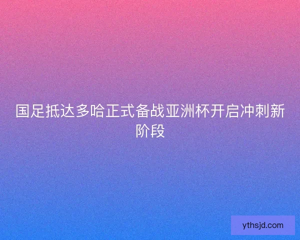 国足抵达多哈正式备战亚洲杯开启冲刺新阶段