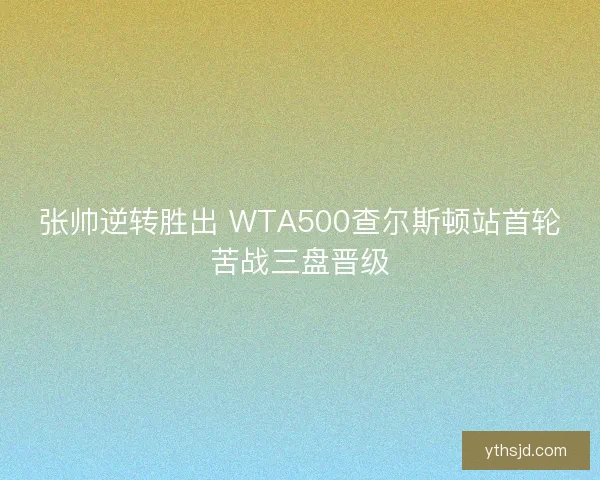 张帅逆转胜出 WTA500查尔斯顿站首轮苦战三盘晋级